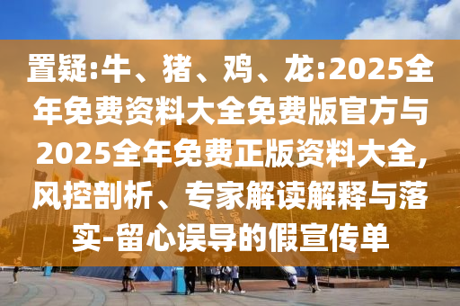 置疑:牛、豬、雞、龍:2025全年免費資料大全免費版官方與2025全年免費正版資料大全,風控剖析、專家解讀解釋與落實-留心誤導的假宣傳單