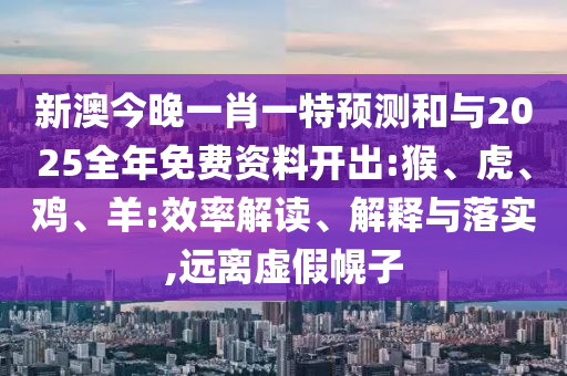 新澳今晚一肖一特預(yù)測(cè)和與2025全年免費(fèi)資料開出:猴、虎、雞、羊:效率解讀、解釋與落實(shí),遠(yuǎn)離虛假幌子