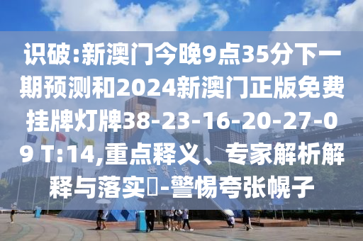 識破:新澳門今晚9點35分下一期預(yù)測和2024新澳門正版免費掛牌燈牌38-23-16-20-27-09 T:14,重點釋義、專家解析解釋與落實?-警惕夸張幌子