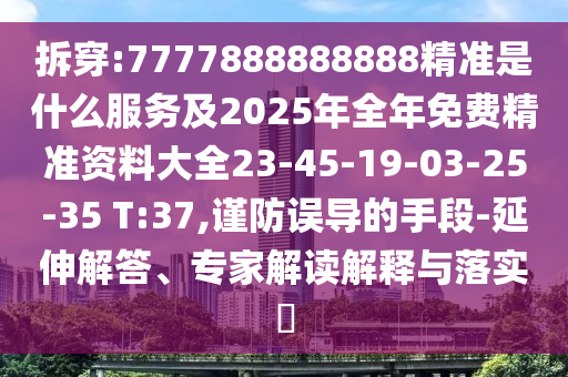 拆穿:7777888888888精準(zhǔn)是什么服務(wù)及2025年全年免費(fèi)精準(zhǔn)資料大全23-45-19-03-25-35 T:37,謹(jǐn)防誤導(dǎo)的手段-延伸解答、專家解讀解釋與落實?