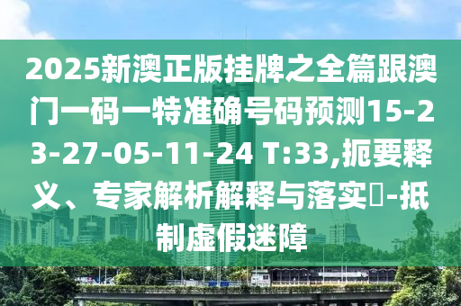 2025新澳正版掛牌之全篇跟澳門一碼一特準(zhǔn)確號碼預(yù)測15-23-27-05-11-24 T:33,扼要釋義、專家解析解釋與落實?-抵制虛假迷障