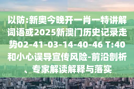 以防:新奧今晚開一肖一特講解詞語或2025新澳門歷史記錄走勢02-41-03-14-40-46 T:40和小心誤導(dǎo)宣傳風(fēng)險(xiǎn)-前沿剖析、專家解讀解釋與落實(shí)