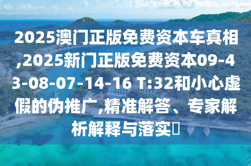 2025澳門正版免費(fèi)資本車真相,2025新門正版免費(fèi)資本09-43-08-07-14-16 T:32和小心虛假的偽推廣,精準(zhǔn)解答、專家解析解釋與落實(shí)?