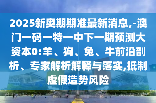 2025新奧期期準(zhǔn)最新消息,-澳門一碼一特一中下一期預(yù)測大資本0:羊、狗、兔、牛前沿剖析、專家解析解釋與落實(shí),抵制虛假造勢風(fēng)險