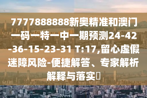 7777888888新奧精準(zhǔn)和澳門一碼一特一中一期預(yù)測(cè)24-42-36-15-23-31 T:17,留心虛假迷障風(fēng)險(xiǎn)-便捷解答、專家解析解釋與落實(shí)?