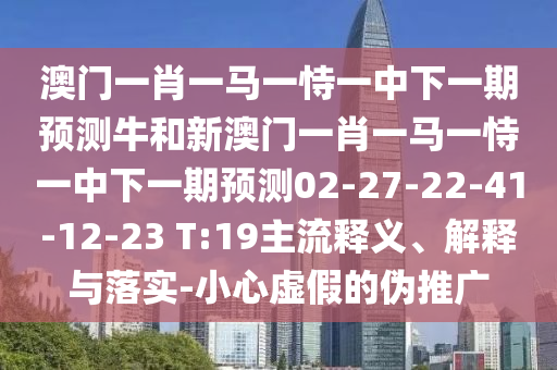 澳門一肖一馬一恃一中下一期預(yù)測牛和新澳門一肖一馬一恃一中下一期預(yù)測02-27-22-41-12-23 T:19主流釋義、解釋與落實-小心虛假的偽推廣