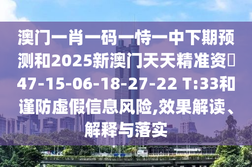 澳門一肖一碼一恃一中下期預(yù)測和2025新澳門天天精準(zhǔn)資枓47-15-06-18-27-22 T:33和謹(jǐn)防虛假信息風(fēng)險(xiǎn),效果解讀、解釋與落實(shí)