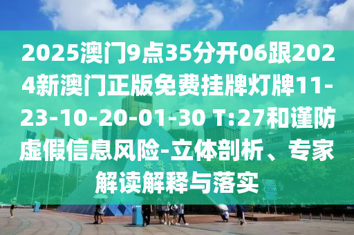 2025澳門9點(diǎn)35分開06跟2024新澳門正版免費(fèi)掛牌燈牌11-23-10-20-01-30 T:27和謹(jǐn)防虛假信息風(fēng)險-立體剖析、專家解讀解釋與落實