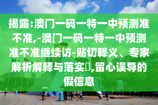 揭露:澳門一碼一特一中預(yù)測準(zhǔn)不準(zhǔn),-澳門一碼一特一中預(yù)測準(zhǔn)不準(zhǔn)繼續(xù)訪-貼切釋義、專家解析解釋與落實(shí)?,留心誤導(dǎo)的假信息