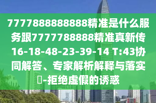 7777888888888精準是什么服務跟7777788888精準真新傳16-18-48-23-39-14 T:43協(xié)同解答、專家解析解釋與落實?-拒絕虛假的誘惑