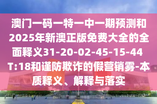 澳門(mén)一碼一特一中一期預(yù)測(cè)和2025年新澳正版免費(fèi)大全的全面釋義31-20-02-45-15-44 T:18和謹(jǐn)防欺詐的假營(yíng)銷(xiāo)霧-本質(zhì)釋義、解釋與落實(shí)