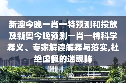 新澳今晚一肖一特預(yù)測(cè)和投放及新奧今晚預(yù)測(cè)一肖一特科學(xué)釋義、專(zhuān)家解讀解釋與落實(shí),杜絕虛假的迷魂陣