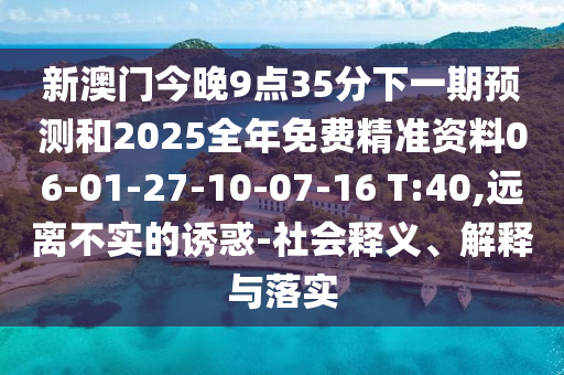 新澳門今晚9點35分下一期預測和2025全年免費精準資料06-01-27-10-07-16 T:40,遠離不實的誘惑-社會釋義、解釋與落實