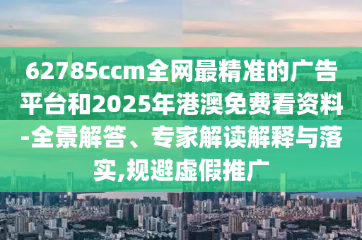 62785ccm全網(wǎng)最精準(zhǔn)的廣告平臺(tái)和2025年港澳免費(fèi)看資料-全景解答、專家解讀解釋與落實(shí),規(guī)避虛假推廣
