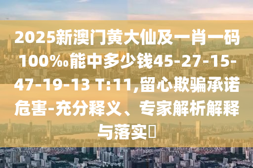 2025新澳門黃大仙及一肖一碼100‰能中多少錢45-27-15-47-19-13 T:11,留心欺騙承諾危害-充分釋義、專家解析解釋與落實(shí)?