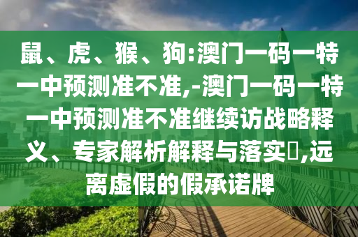 鼠、虎、猴、狗:澳門一碼一特一中預(yù)測準(zhǔn)不準(zhǔn),-澳門一碼一特一中預(yù)測準(zhǔn)不準(zhǔn)繼續(xù)訪戰(zhàn)略釋義、專家解析解釋與落實(shí)?,遠(yuǎn)離虛假的假承諾牌