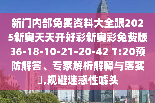 新門內(nèi)部免費資料大全跟2025新奧天天開好彩新奧彩免費版36-18-10-21-20-42 T:20預(yù)防解答、專家解析解釋與落實?,規(guī)避迷惑性噱頭