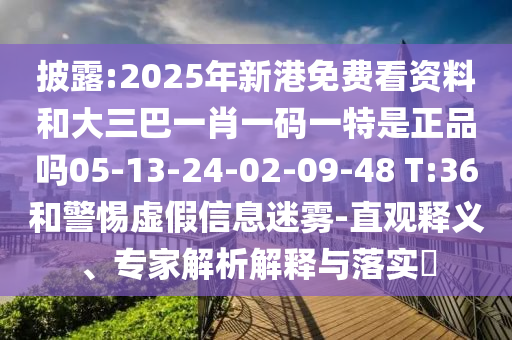 披露:2025年新港免費(fèi)看資料和大三巴一肖一碼一特是正品嗎05-13-24-02-09-48 T:36和警惕虛假信息迷霧-直觀釋義、專家解析解釋與落實(shí)?
