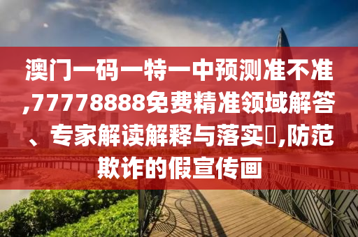 澳門一碼一特一中預(yù)測準(zhǔn)不準(zhǔn),77778888免費(fèi)精準(zhǔn)領(lǐng)域解答、專家解讀解釋與落實(shí)?,防范欺詐的假宣傳畫
