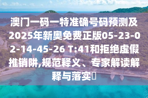 澳門一碼一特準確號碼預測及2025年新奧免費正版05-23-02-14-45-26 T:41和拒絕虛假推銷阱,規(guī)范釋義、專家解讀解釋與落實?