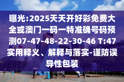 曝光:2025天天開好彩免費大全或澳門一碼一特準確號碼預(yù)測07-47-48-22-30-46 T:47實用釋義、解釋與落實-謹防誤導(dǎo)性包裝