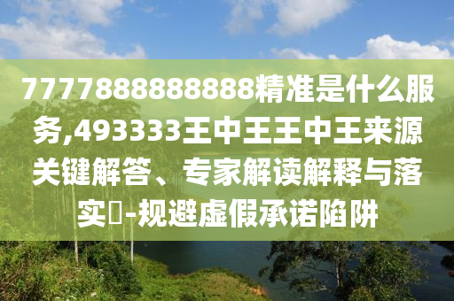 7777888888888精準(zhǔn)是什么服務(wù),493333王中王王中王來源關(guān)鍵解答、專家解讀解釋與落實(shí)?-規(guī)避虛假承諾陷阱