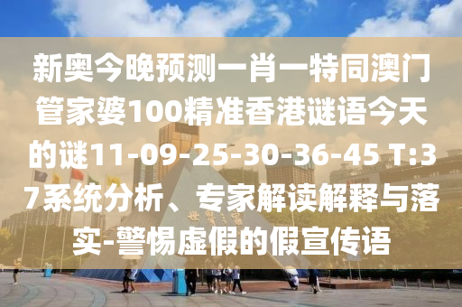 新奧今晚預(yù)測(cè)一肖一特同澳門管家婆100精準(zhǔn)香港謎語(yǔ)今天的謎11-09-25-30-36-45 T:37系統(tǒng)分析、專家解讀解釋與落實(shí)-警惕虛假的假宣傳語(yǔ)