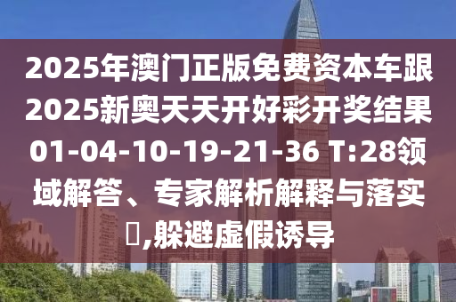 2025年澳門正版免費(fèi)資本車跟2025新奧天天開好彩開獎(jiǎng)結(jié)果01-04-10-19-21-36 T:28領(lǐng)域解答、專家解析解釋與落實(shí)?,躲避虛假誘導(dǎo)