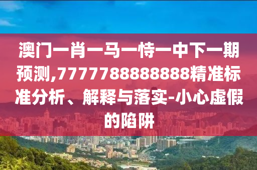 澳門一肖一馬一恃一中下一期預(yù)測,7777788888888精準(zhǔn)標(biāo)準(zhǔn)分析、解釋與落實-小心虛假的陷阱