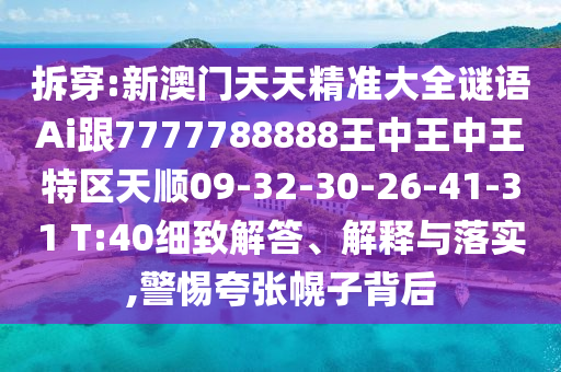 拆穿:新澳門天天精準大全謎語Ai跟7777788888王中王中王特區(qū)天順09-32-30-26-41-31 T:40細致解答、解釋與落實,警惕夸張幌子背后
