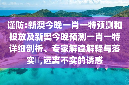 謹(jǐn)防:新澳今晚一肖一特預(yù)測(cè)和投放及新奧今晚預(yù)測(cè)一肖一特詳細(xì)剖析、專(zhuān)家解讀解釋與落實(shí)?,遠(yuǎn)離不實(shí)的誘惑