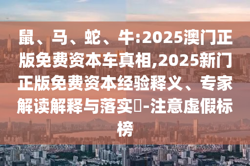 鼠、馬、蛇、牛:2025澳門正版免費資本車真相,2025新門正版免費資本經(jīng)驗釋義、專家解讀解釋與落實?-注意虛假標榜