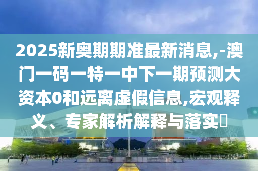 2025新奧期期準(zhǔn)最新消息,-澳門一碼一特一中下一期預(yù)測大資本0和遠(yuǎn)離虛假信息,宏觀釋義、專家解析解釋與落實(shí)?