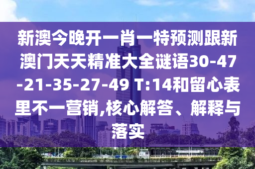新澳今晚開一肖一特預(yù)測跟新澳門天天精準大全謎語30-47-21-35-27-49 T:14和留心表里不一營銷,核心解答、解釋與落實