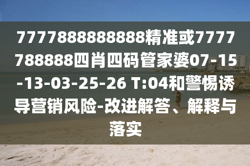 7777888888888精準(zhǔn)或7777788888四肖四碼管家婆07-15-13-03-25-26 T:04和警惕誘導(dǎo)營銷風(fēng)險(xiǎn)-改進(jìn)解答、解釋與落實(shí)