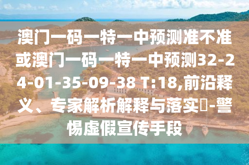 澳門一碼一特一中預(yù)測(cè)準(zhǔn)不準(zhǔn)或澳門一碼一特一中預(yù)測(cè)32-24-01-35-09-38 T:18,前沿釋義、專家解析解釋與落實(shí)?-警惕虛假宣傳手段