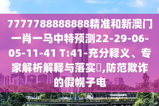 7777788888888精準(zhǔn)和新澳門一肖一馬中特預(yù)測(cè)22-29-06-05-11-41 T:41-充分釋義、專家解析解釋與落實(shí)?,防范欺詐的假幌子電