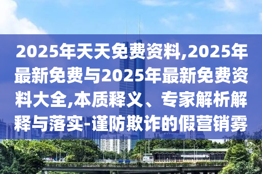 2025年天天免費(fèi)資料,2025年最新免費(fèi)與2025年最新免費(fèi)資料大全,本質(zhì)釋義、專家解析解釋與落實(shí)-謹(jǐn)防欺詐的假營(yíng)銷霧