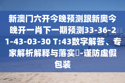 新澳門六開今晚預(yù)測跟新奧今晚開一肖下一期預(yù)測33-36-21-43-03-30 T:43數(shù)字解答、專家解析解釋與落實?-謹(jǐn)防虛假包裝