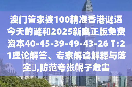 澳門管家婆100精準香港謎語今天的謎和2025新奧正版免費資本40-45-39-49-43-26 T:21理論解答、專家解讀解釋與落實?,防范夸張幌子危害