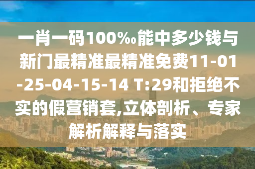 一肖一碼100‰能中多少錢與新門最精準(zhǔn)最精準(zhǔn)免費(fèi)11-01-25-04-15-14 T:29和拒絕不實(shí)的假營銷套,立體剖析、專家解析解釋與落實(shí)