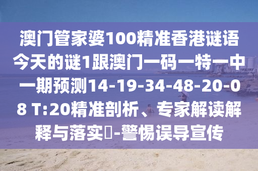 澳門管家婆100精準香港謎語今天的謎1跟澳門一碼一特一中一期預(yù)測14-19-34-48-20-08 T:20精準剖析、專家解讀解釋與落實?-警惕誤導(dǎo)宣傳