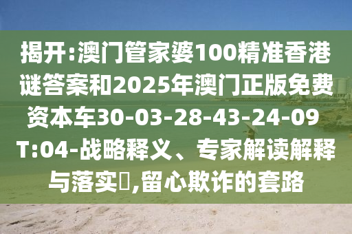 揭開:澳門管家婆100精準香港謎答案和2025年澳門正版免費資本車30-03-28-43-24-09 T:04-戰(zhàn)略釋義、專家解讀解釋與落實?,留心欺詐的套路