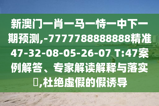 新澳門一肖一馬一恃一中下一期預(yù)測,-7777788888888精準(zhǔn)47-32-08-05-26-07 T:47案例解答、專家解讀解釋與落實?,杜絕虛假的假誘導(dǎo)