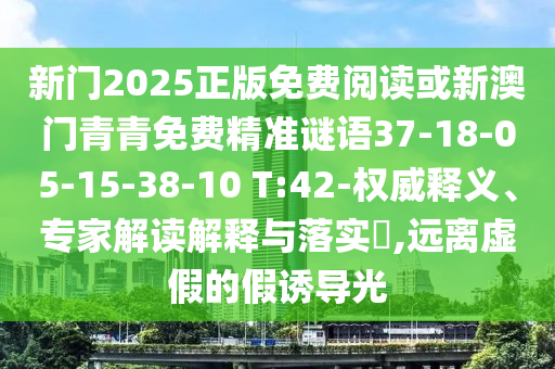 新門2025正版免費(fèi)閱讀或新澳門青青免費(fèi)精準(zhǔn)謎語(yǔ)37-18-05-15-38-10 T:42-權(quán)威釋義、專家解讀解釋與落實(shí)?,遠(yuǎn)離虛假的假誘導(dǎo)光