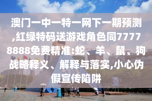 澳門一中一特一網(wǎng)下一期預(yù)測,紅綠特碼送游戲角色同77778888免費精準(zhǔn):蛇、羊、鼠、狗戰(zhàn)略釋義、解釋與落實,小心偽假宣傳陷阱