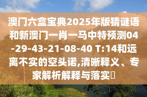 澳門六盒寶典2025年版猜謎語和新澳門一肖一馬中特預(yù)測04-29-43-21-08-40 T:14和遠離不實的空頭諾,清晰釋義、專家解析解釋與落實?