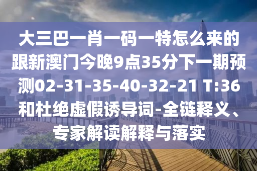 大三巴一肖一碼一特怎么來(lái)的跟新澳門(mén)今晚9點(diǎn)35分下一期預(yù)測(cè)02-31-35-40-32-21 T:36和杜絕虛假誘導(dǎo)詞-全鏈釋義、專家解讀解釋與落實(shí)