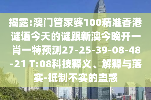 揭露:澳門管家婆100精準(zhǔn)香港謎語今天的謎跟新澳今晚開一肖一特預(yù)測27-25-39-08-48-21 T:08科技釋義、解釋與落實(shí)-抵制不實(shí)的蠱惑