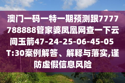 澳門一碼一特一期預(yù)測跟7777788888管家婆鳳凰網(wǎng)查一下云間玉箭47-24-25-06-45-05 T:30案例解答、解釋與落實(shí),謹(jǐn)防虛假信息風(fēng)險